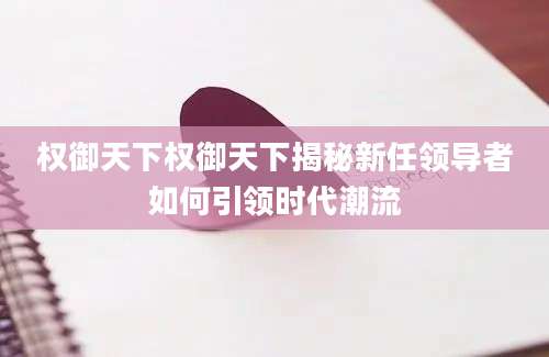 权御天下权御天下揭秘新任领导者如何引领时代潮流