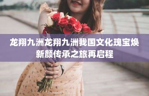 龙翔九洲龙翔九洲我国文化瑰宝焕新颜传承之旅再启程