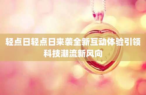 轻点日轻点日来袭全新互动体验引领科技潮流新风向