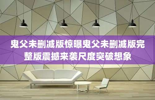 鬼父未删减版惊曝鬼父未删减版完整版震撼来袭尺度突破想象