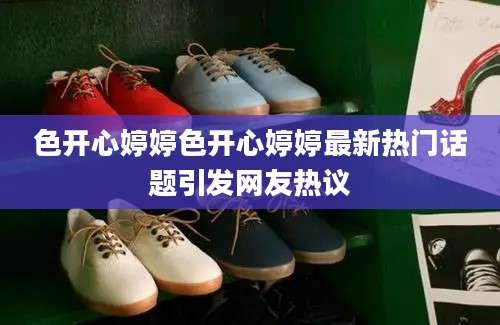 色开心婷婷色开心婷婷最新热门话题引发网友热议