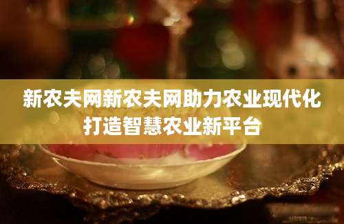新农夫网新农夫网助力农业现代化打造智慧农业新平台