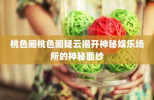 桃色阁桃色阁疑云揭开神秘娱乐场所的神秘面纱