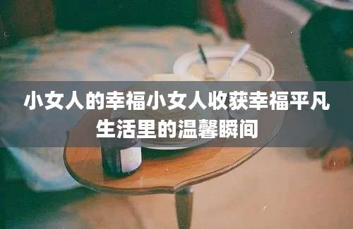 小女人的幸福小女人收获幸福平凡生活里的温馨瞬间