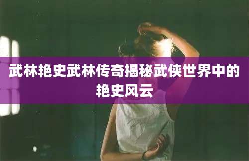 武林艳史武林传奇揭秘武侠世界中的艳史风云