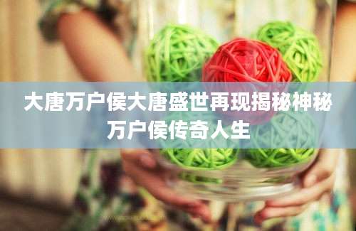 大唐万户侯大唐盛世再现揭秘神秘万户侯传奇人生