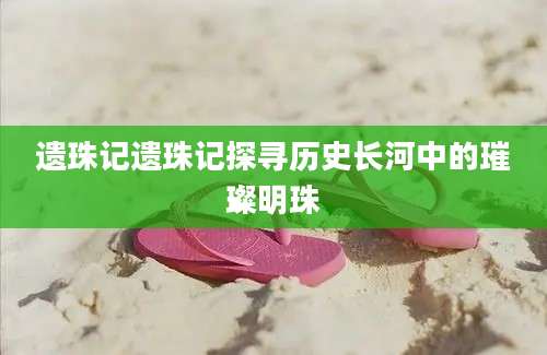 遗珠记遗珠记探寻历史长河中的璀璨明珠