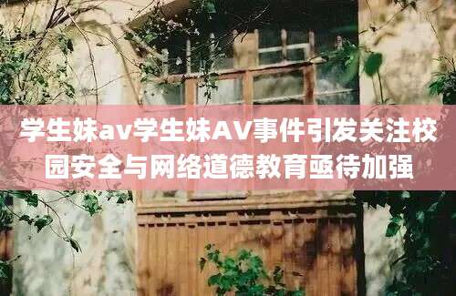 学生妹av学生妹AV事件引发关注校园安全与网络道德教育亟待加强