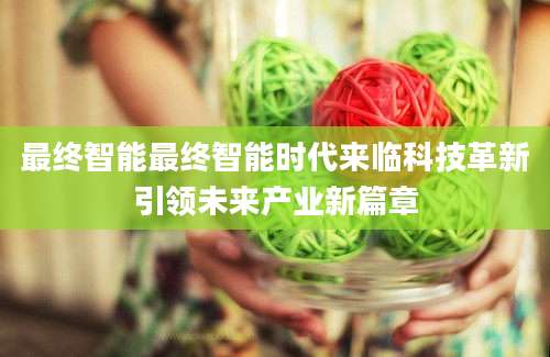 最终智能最终智能时代来临科技革新引领未来产业新篇章