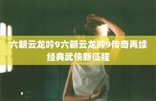 六朝云龙吟9六朝云龙吟9传奇再续经典武侠新征程