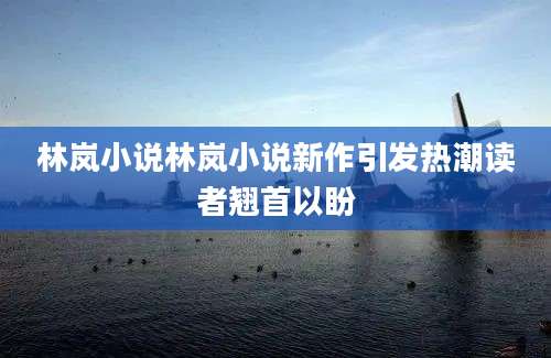 林岚小说林岚小说新作引发热潮读者翘首以盼