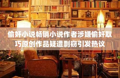 偷奸小说畅销小说作者涉嫌偷奸取巧原创作品疑遭剽窃引发热议