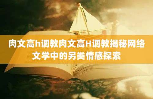 肉文高h调教肉文高H调教揭秘网络文学中的另类情感探索