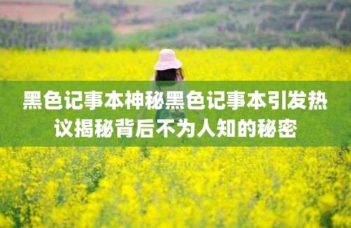 黑色记事本神秘黑色记事本引发热议揭秘背后不为人知的秘密