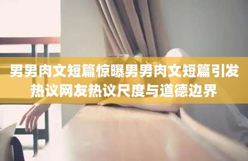 男男肉文短篇惊曝男男肉文短篇引发热议网友热议尺度与道德边界