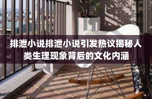 排泄小说排泄小说引发热议揭秘人类生理现象背后的文化内涵