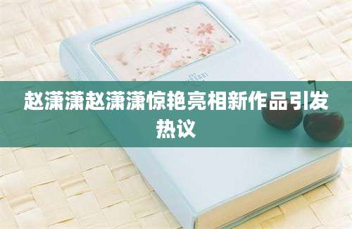 赵潇潇赵潇潇惊艳亮相新作品引发热议