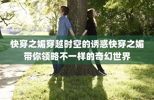 快穿之媚穿越时空的诱惑快穿之媚带你领略不一样的奇幻世界