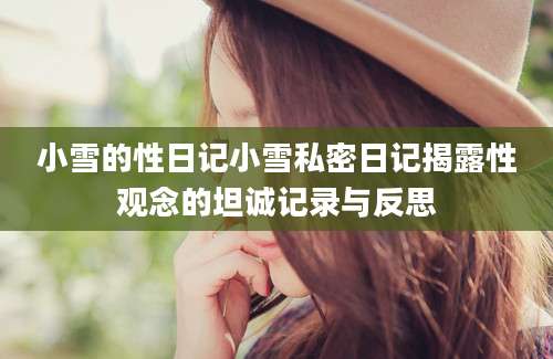 小雪的性日记小雪私密日记揭露性观念的坦诚记录与反思