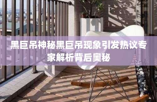黑巨吊神秘黑巨吊现象引发热议专家解析背后奥秘