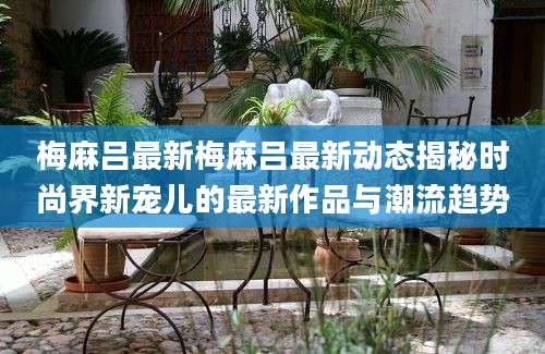 梅麻吕最新梅麻吕最新动态揭秘时尚界新宠儿的最新作品与潮流趋势