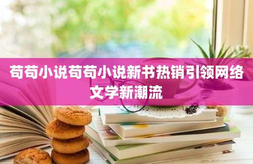 苟苟小说苟苟小说新书热销引领网络文学新潮流