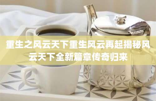 重生之风云天下重生风云再起揭秘风云天下全新篇章传奇归来