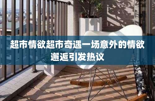 超市情欲超市奇遇一场意外的情欲邂逅引发热议