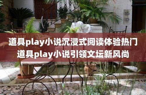 道具play小说沉浸式阅读体验热门道具play小说引领文坛新风尚