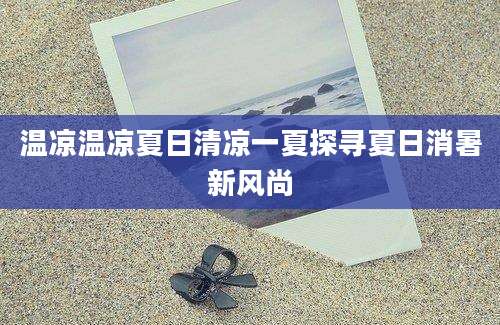 温凉温凉夏日清凉一夏探寻夏日消暑新风尚