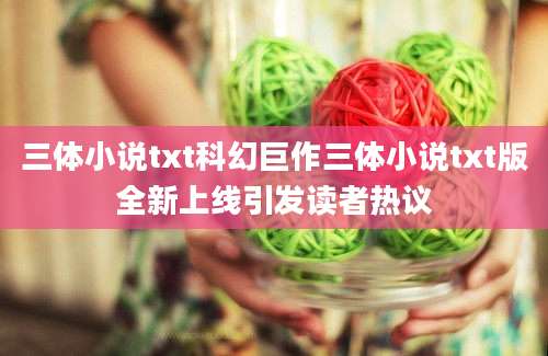 三体小说txt科幻巨作三体小说txt版全新上线引发读者热议