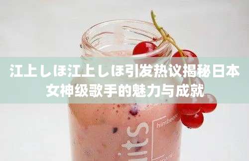 江上しほ江上しほ引发热议揭秘日本女神级歌手的魅力与成就