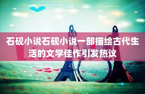 石砚小说石砚小说一部描绘古代生活的文学佳作引发热议
