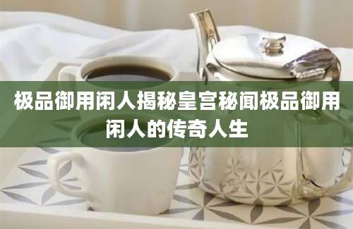 极品御用闲人揭秘皇宫秘闻极品御用闲人的传奇人生