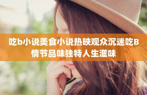 吃b小说美食小说热映观众沉迷吃B情节品味独特人生滋味
