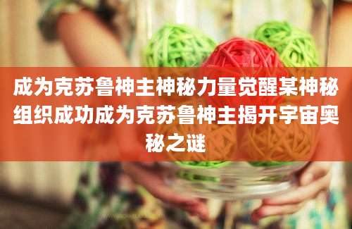 成为克苏鲁神主神秘力量觉醒某神秘组织成功成为克苏鲁神主揭开宇宙奥秘之谜