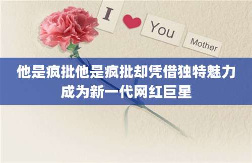 他是疯批他是疯批却凭借独特魅力成为新一代网红巨星