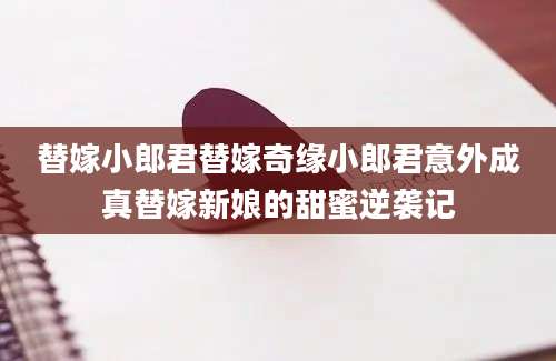 替嫁小郎君替嫁奇缘小郎君意外成真替嫁新娘的甜蜜逆袭记