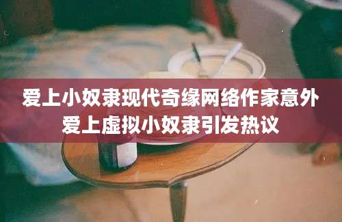 爱上小奴隶现代奇缘网络作家意外爱上虚拟小奴隶引发热议