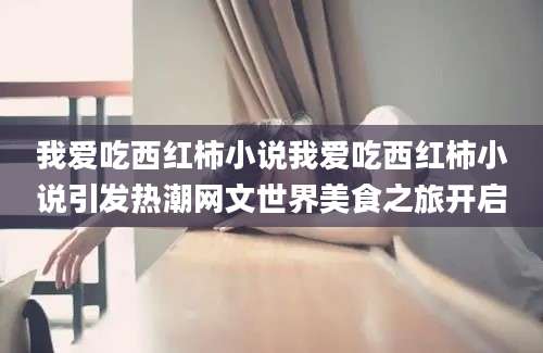 我爱吃西红柿小说我爱吃西红柿小说引发热潮网文世界美食之旅开启