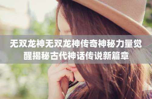 无双龙神无双龙神传奇神秘力量觉醒揭秘古代神话传说新篇章