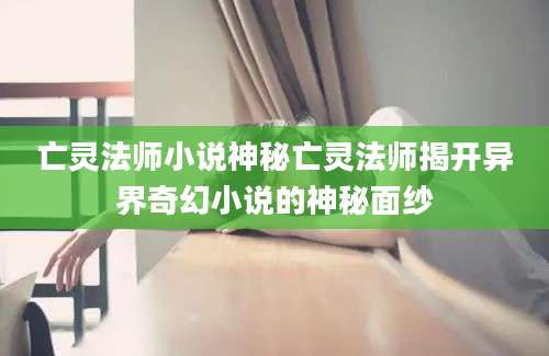 亡灵法师小说神秘亡灵法师揭开异界奇幻小说的神秘面纱