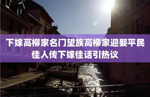 下嫁高柳家名门望族高柳家迎娶平民佳人传下嫁佳话引热议