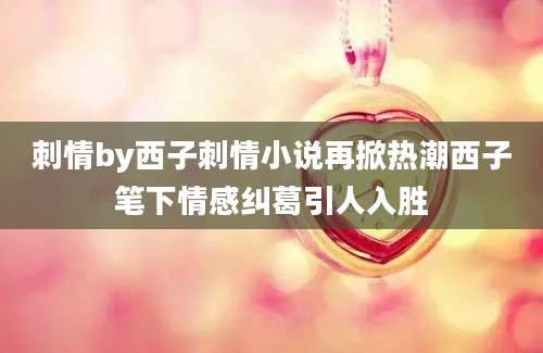刺情by西子刺情小说再掀热潮西子笔下情感纠葛引人入胜