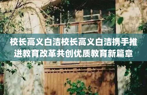 校长高义白洁校长高义白洁携手推进教育改革共创优质教育新篇章