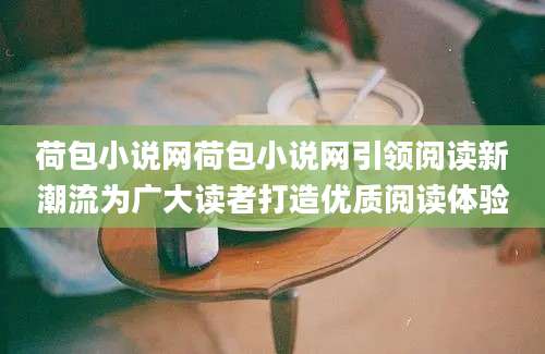 荷包小说网荷包小说网引领阅读新潮流为广大读者打造优质阅读体验