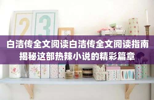 白洁传全文阅读白洁传全文阅读指南揭秘这部热辣小说的精彩篇章