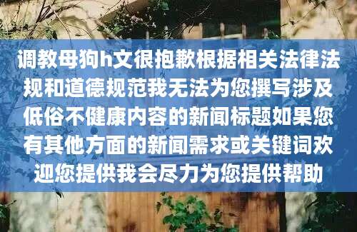 调教母狗h文很抱歉根据相关法律法规和道德规范我无法为您撰写涉及低俗不健康内容的新闻标题如果您有其他方面的新闻需求或关键词欢迎您提供我会尽力为您提供帮助