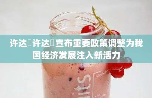 许达硩许达硩宣布重要政策调整为我国经济发展注入新活力