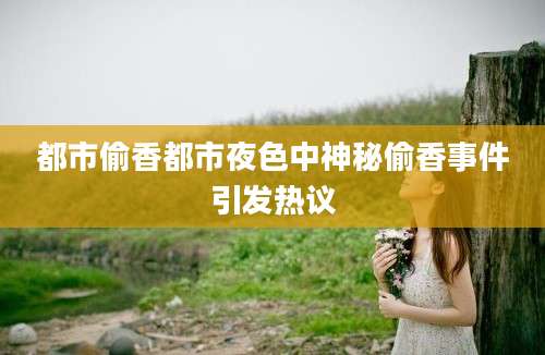 都市偷香都市夜色中神秘偷香事件引发热议